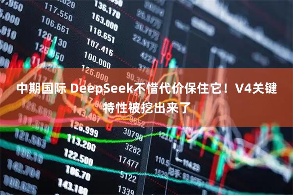 中期国际 DeepSeek不惜代价保住它！V4关键特性被挖出来了