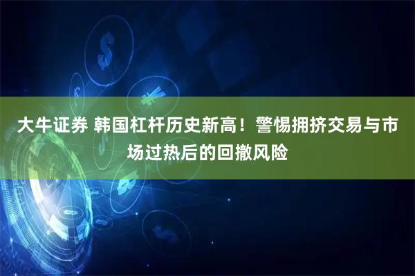 大牛证券 韩国杠杆历史新高！警惕拥挤交易与市场过热后的回撤风险